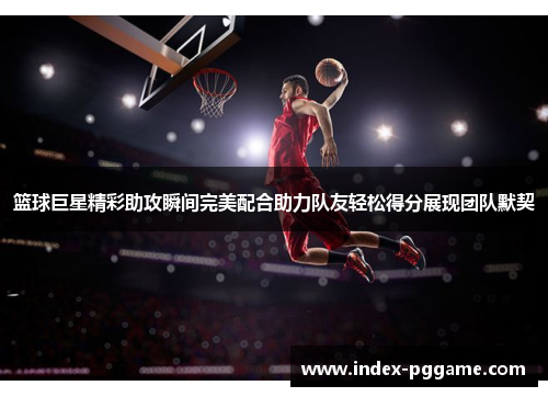 篮球巨星精彩助攻瞬间完美配合助力队友轻松得分展现团队默契