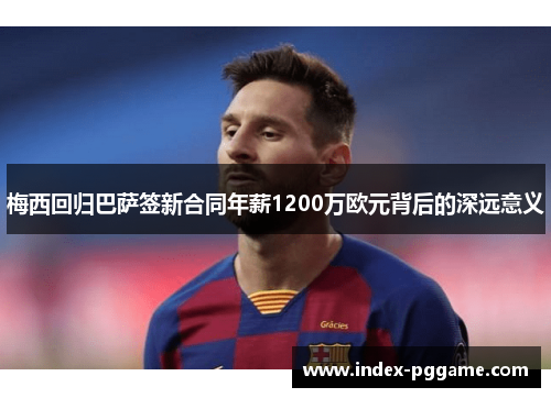 梅西回归巴萨签新合同年薪1200万欧元背后的深远意义