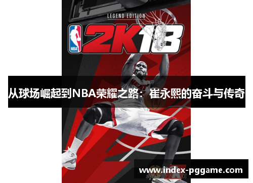 从球场崛起到NBA荣耀之路：崔永熙的奋斗与传奇