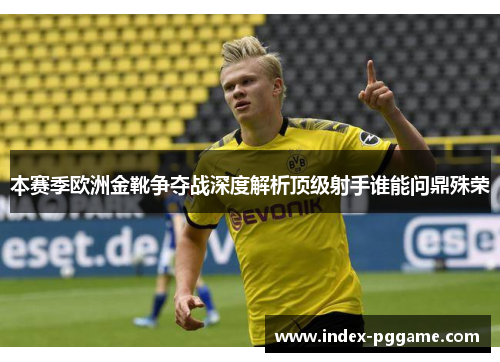 本赛季欧洲金靴争夺战深度解析顶级射手谁能问鼎殊荣