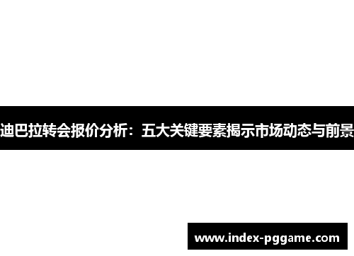 迪巴拉转会报价分析：五大关键要素揭示市场动态与前景