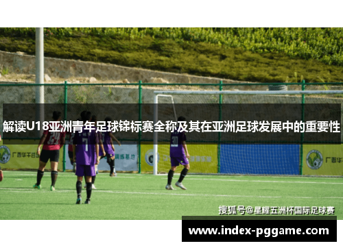 解读U18亚洲青年足球锦标赛全称及其在亚洲足球发展中的重要性