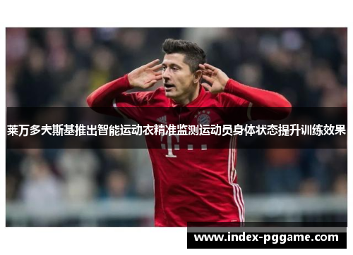 莱万多夫斯基推出智能运动衣精准监测运动员身体状态提升训练效果 莱万多夫斯基推出智能运动衣精准监测运动员身体状态提升训练效果