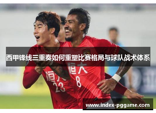 西甲锋线三重奏如何重塑比赛格局与球队战术体系