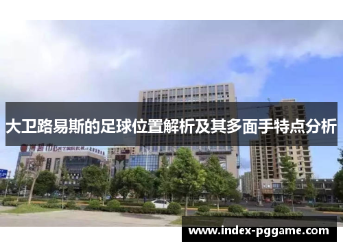 大卫路易斯的足球位置解析及其多面手特点分析