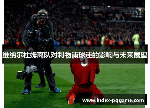 维纳尔杜姆离队对利物浦球迷的影响与未来展望