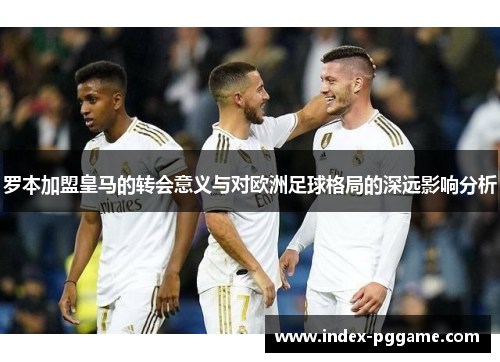 罗本加盟皇马的转会意义与对欧洲足球格局的深远影响分析
