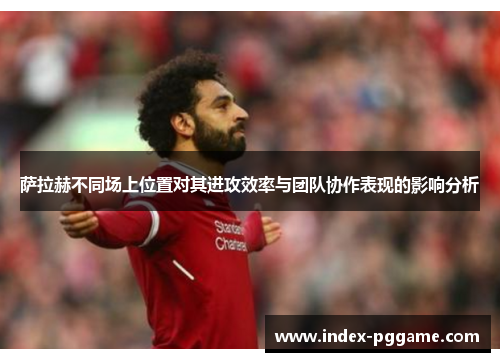 萨拉赫不同场上位置对其进攻效率与团队协作表现的影响分析 萨拉赫不同场上位置对其进攻效率与团队协作表现的影响分析