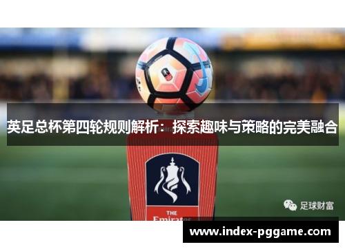 英足总杯第四轮规则解析:探索趣味与策略的完美融合 英足总杯第四轮规则解析:探索趣味与策略的完美融合