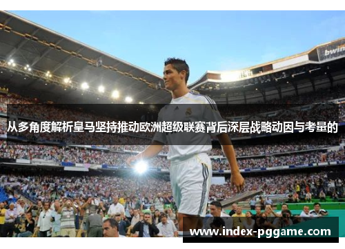 从多角度解析皇马坚持推动欧洲超级联赛背后深层战略动因与考量的 从多角度解析皇马坚持推动欧洲超级联赛背后深层战略动因与考量的