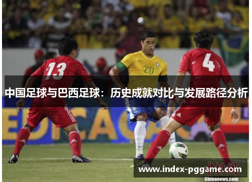 中国足球与巴西足球:历史成就对比与发展路径分析 中国足球与巴西足球:历史成就对比与发展路径分析