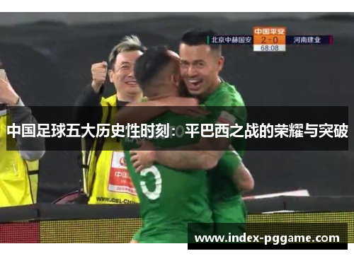 中国足球五大历史性时刻:平巴西之战的荣耀与突破 中国足球五大历史性时刻:平巴西之战的荣耀与突破