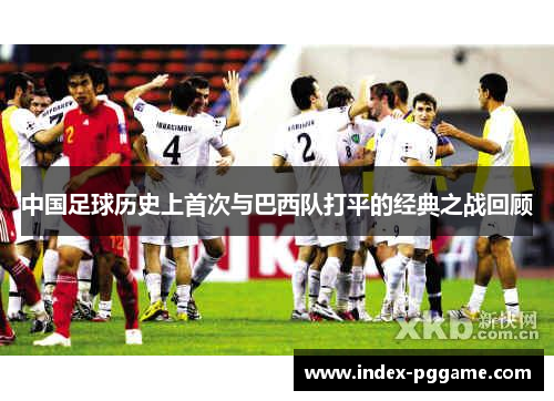 中国足球历史上首次与巴西队打平的经典之战回顾 中国足球历史上首次与巴西队打平的经典之战回顾