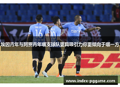 埃因青年与阿贾青年哪支球队更具吸引力你更倾向于哪一方