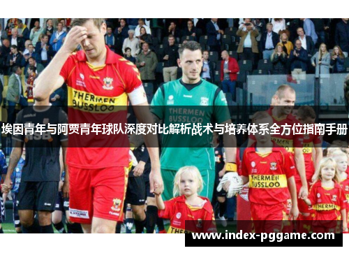埃因青年与阿贾青年球队深度对比解析战术与培养体系全方位指南手册