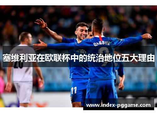 塞维利亚在欧联杯中的统治地位五大理由