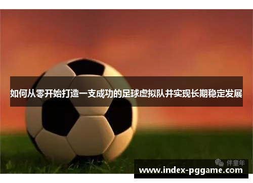 如何从零开始打造一支成功的足球虚拟队并实现长期稳定发展