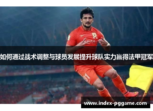 如何通过战术调整与球员发展提升球队实力赢得法甲冠军