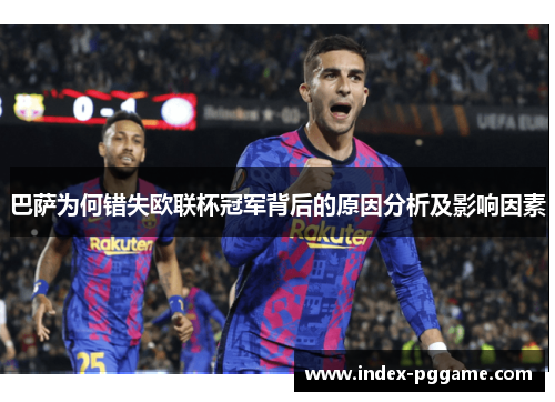 巴萨为何错失欧联杯冠军背后的原因分析及影响因素