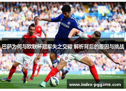 巴萨为何与欧联杯冠军失之交臂 解析背后的原因与挑战