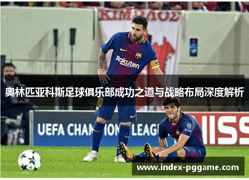 奥林匹亚科斯足球俱乐部成功之道与战略布局深度解析