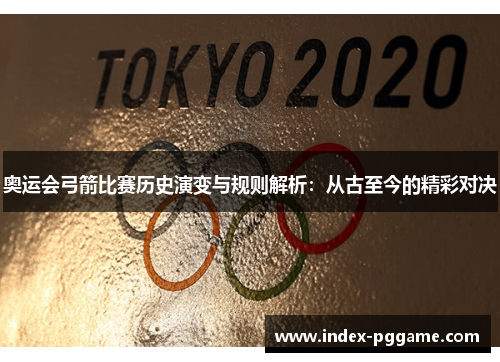 奥运会弓箭比赛历史演变与规则解析：从古至今的精彩对决