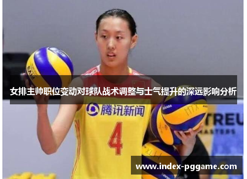 女排主帅职位变动对球队战术调整与士气提升的深远影响分析