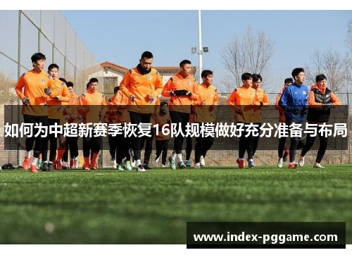 如何为中超新赛季恢复16队规模做好充分准备与布局