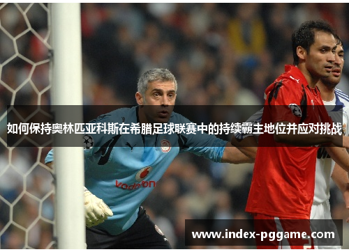 如何保持奥林匹亚科斯在希腊足球联赛中的持续霸主地位并应对挑战