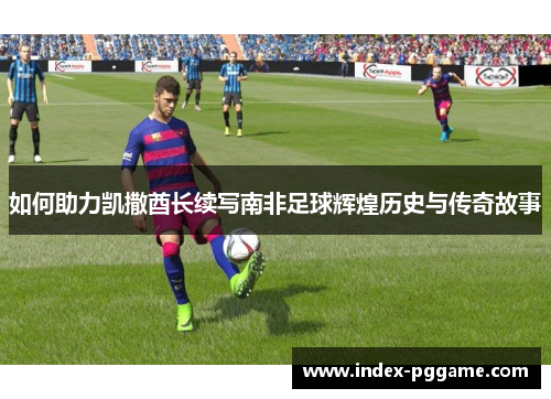 如何助力凯撒酋长续写南非足球辉煌历史与传奇故事