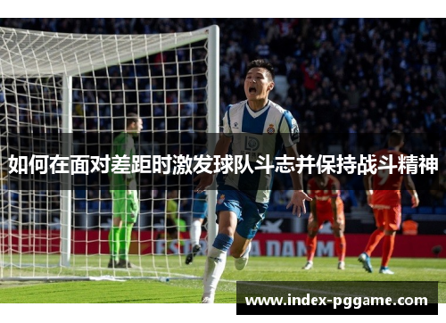 如何在面对差距时激发球队斗志并保持战斗精神 如何在面对差距时激发球队斗志并保持战斗精神