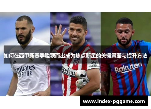 如何在西甲新赛季脱颖而出成为焦点新星的关键策略与提升方法