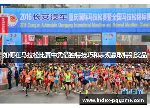 如何在马拉松比赛中凭借独特技巧和表现赢取特别奖品 如何在马拉松比赛中凭借独特技巧和表现赢取特别奖品