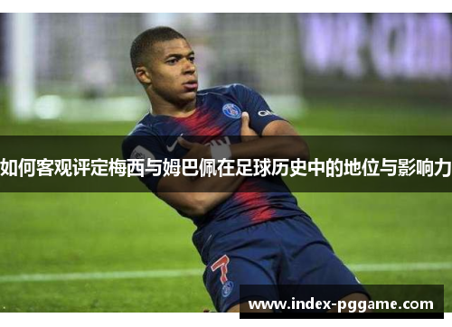 如何客观评定梅西与姆巴佩在足球历史中的地位与影响力
