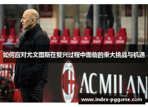 如何应对尤文图斯在复兴过程中面临的重大挑战与机遇