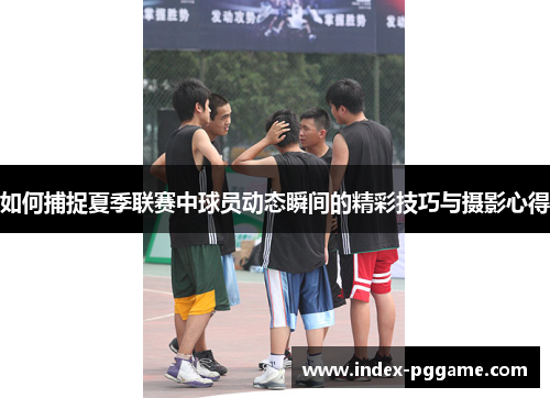 如何捕捉夏季联赛中球员动态瞬间的精彩技巧与摄影心得