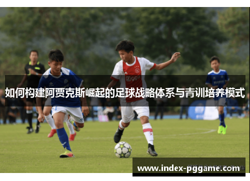 如何构建阿贾克斯崛起的足球战略体系与青训培养模式