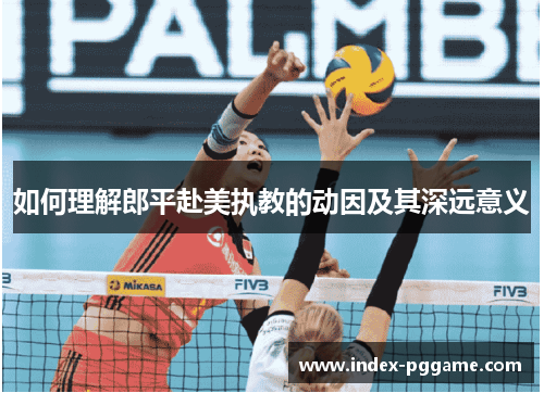 如何理解郎平赴美执教的动因及其深远意义