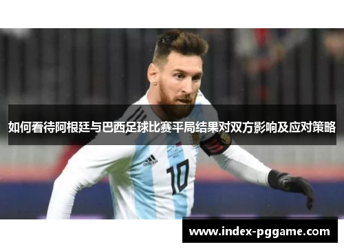 如何看待阿根廷与巴西足球比赛平局结果对双方影响及应对策略 如何看待阿根廷与巴西足球比赛平局结果对双方影响及应对策略