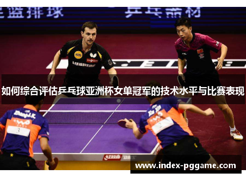 如何综合评估乒乓球亚洲杯女单冠军的技术水平与比赛表现 如何综合评估乒乓球亚洲杯女单冠军的技术水平与比赛表现