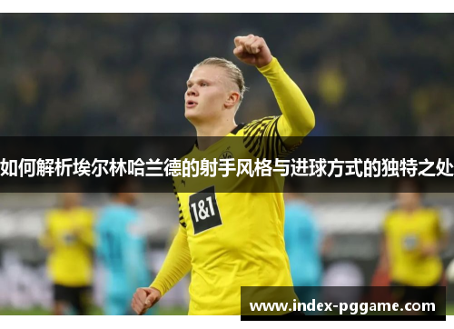 如何解析埃尔林哈兰德的射手风格与进球方式的独特之处 如何解析埃尔林哈兰德的射手风格与进球方式的独特之处
