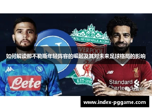 如何解读那不勒斯年轻阵容的崛起及其对未来足球格局的影响 如何解读那不勒斯年轻阵容的崛起及其对未来足球格局的影响