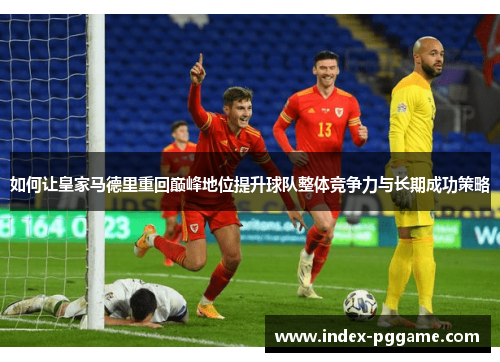 如何让皇家马德里重回巅峰地位提升球队整体竞争力与长期成功策略