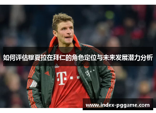 如何评估穆夏拉在拜仁的角色定位与未来发展潜力分析 如何评估穆夏拉在拜仁的角色定位与未来发展潜力分析