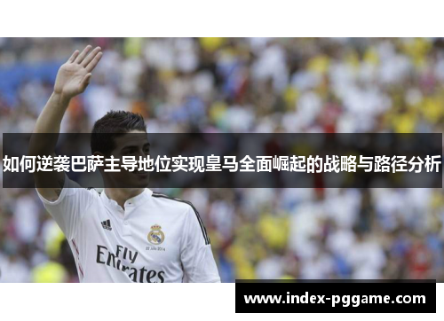 如何逆袭巴萨主导地位实现皇马全面崛起的战略与路径分析 如何逆袭巴萨主导地位实现皇马全面崛起的战略与路径分析