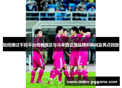 如何通过不同平台观看国足与马来西亚激战精彩瞬间及亮点回放