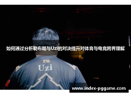 如何通过分析勒布朗与Uzi的对决提升对体育与电竞跨界理解
