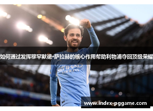 如何通过发挥穆罕默德·萨拉赫的核心作用帮助利物浦夺回顶级荣耀 如何通过发挥穆罕默德·萨拉赫的核心作用帮助利物浦夺回顶级荣耀