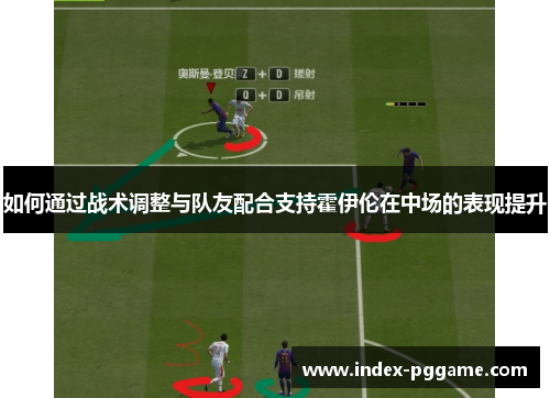 如何通过战术调整与队友配合支持霍伊伦在中场的表现提升 如何通过战术调整与队友配合支持霍伊伦在中场的表现提升