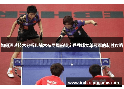 如何通过技术分析和战术布局提前锁定乒乓球女单冠军的制胜攻略 如何通过技术分析和战术布局提前锁定乒乓球女单冠军的制胜攻略